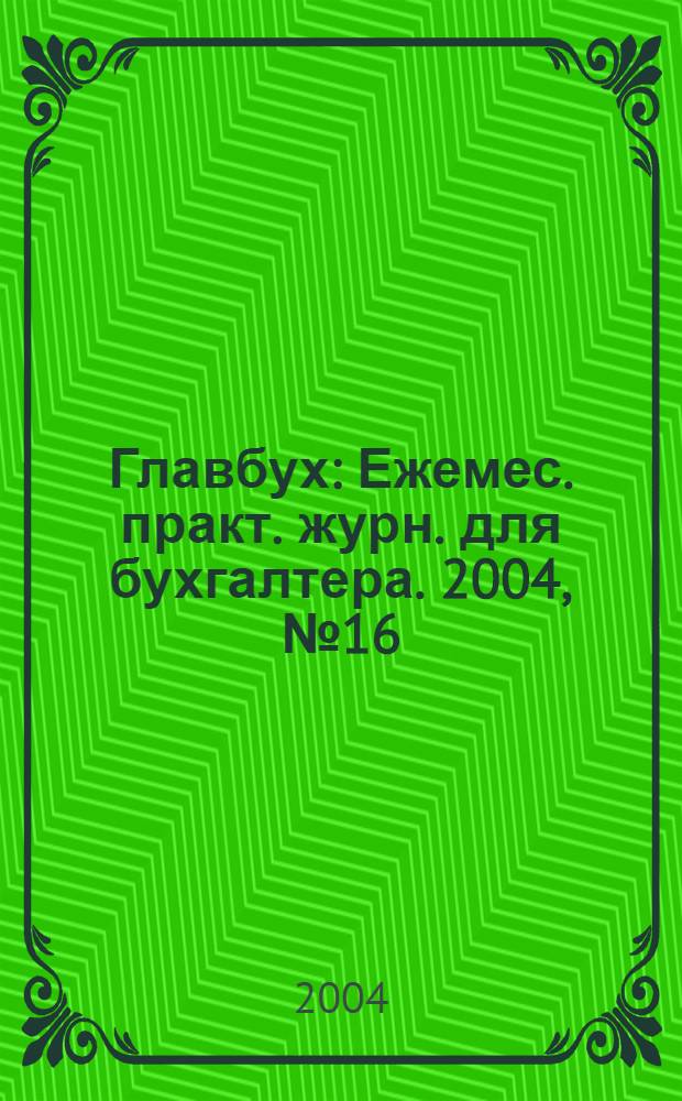 Главбух : Ежемес. практ. журн. для бухгалтера. 2004, № 16