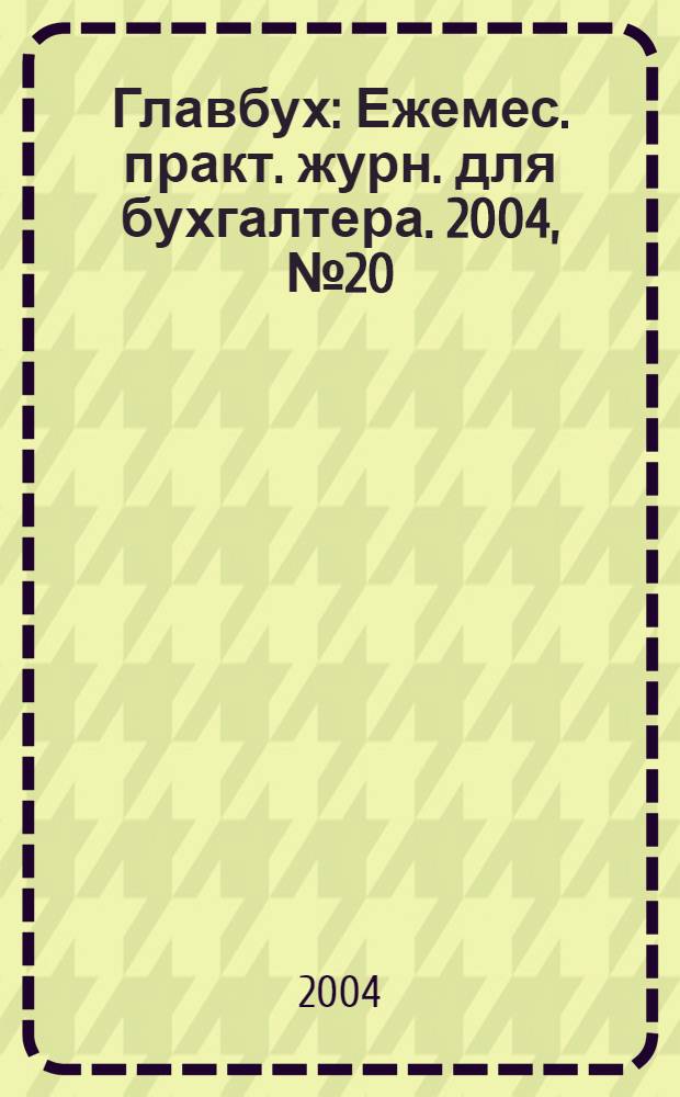 Главбух : Ежемес. практ. журн. для бухгалтера. 2004, № 20