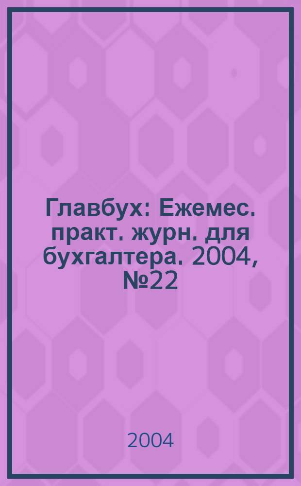 Главбух : Ежемес. практ. журн. для бухгалтера. 2004, № 22