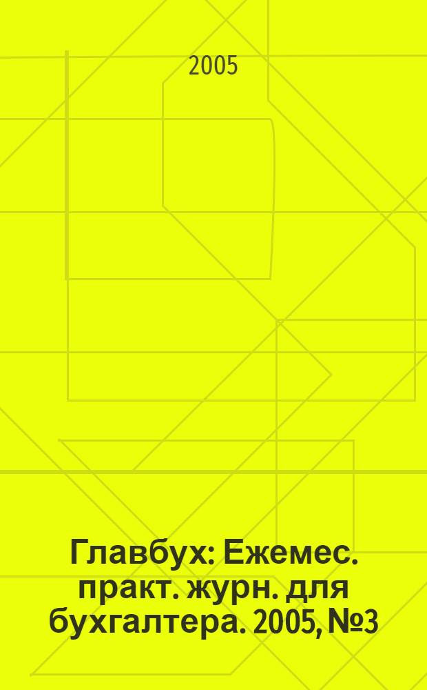 Главбух : Ежемес. практ. журн. для бухгалтера. 2005, № 3