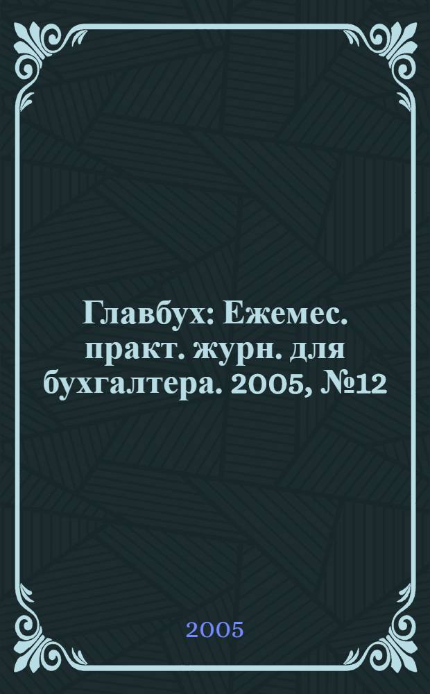 Главбух : Ежемес. практ. журн. для бухгалтера. 2005, № 12