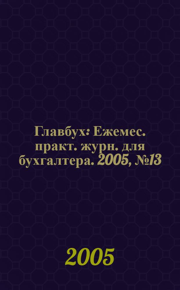 Главбух : Ежемес. практ. журн. для бухгалтера. 2005, № 13