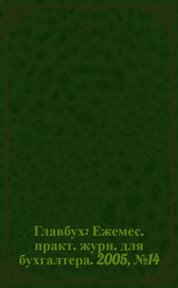 Главбух : Ежемес. практ. журн. для бухгалтера. 2005, № 14