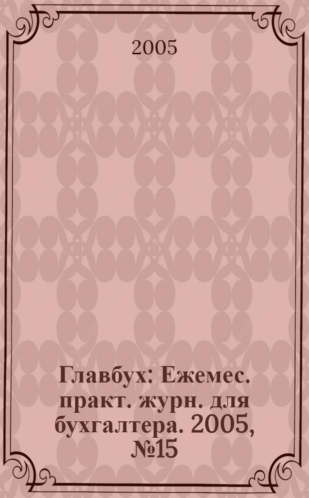 Главбух : Ежемес. практ. журн. для бухгалтера. 2005, № 15