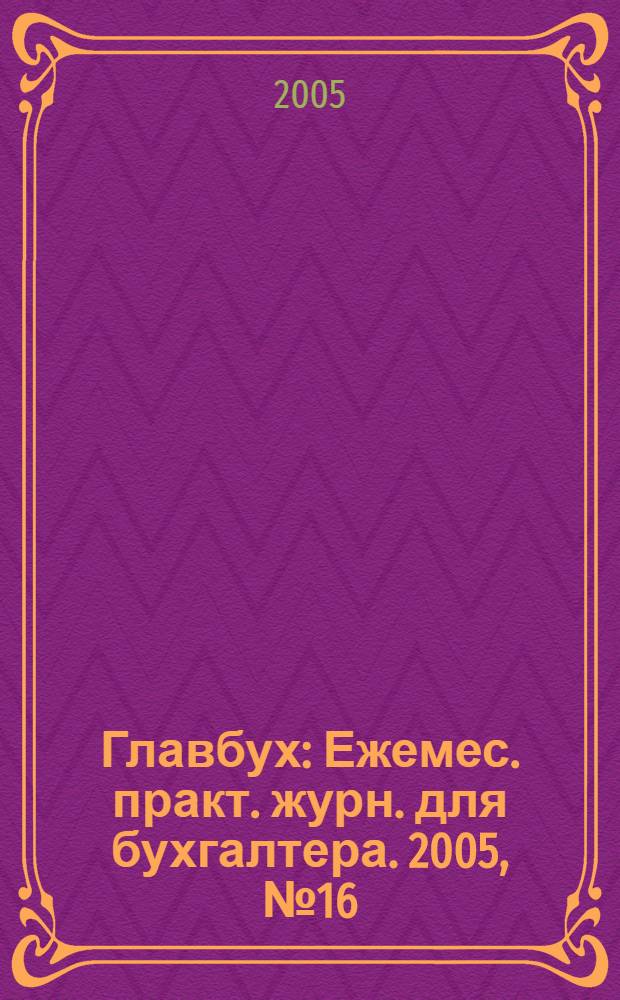 Главбух : Ежемес. практ. журн. для бухгалтера. 2005, № 16