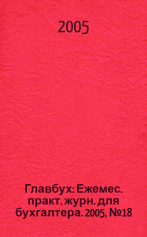 Главбух : Ежемес. практ. журн. для бухгалтера. 2005, № 18