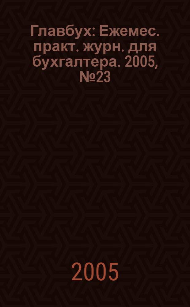 Главбух : Ежемес. практ. журн. для бухгалтера. 2005, № 23