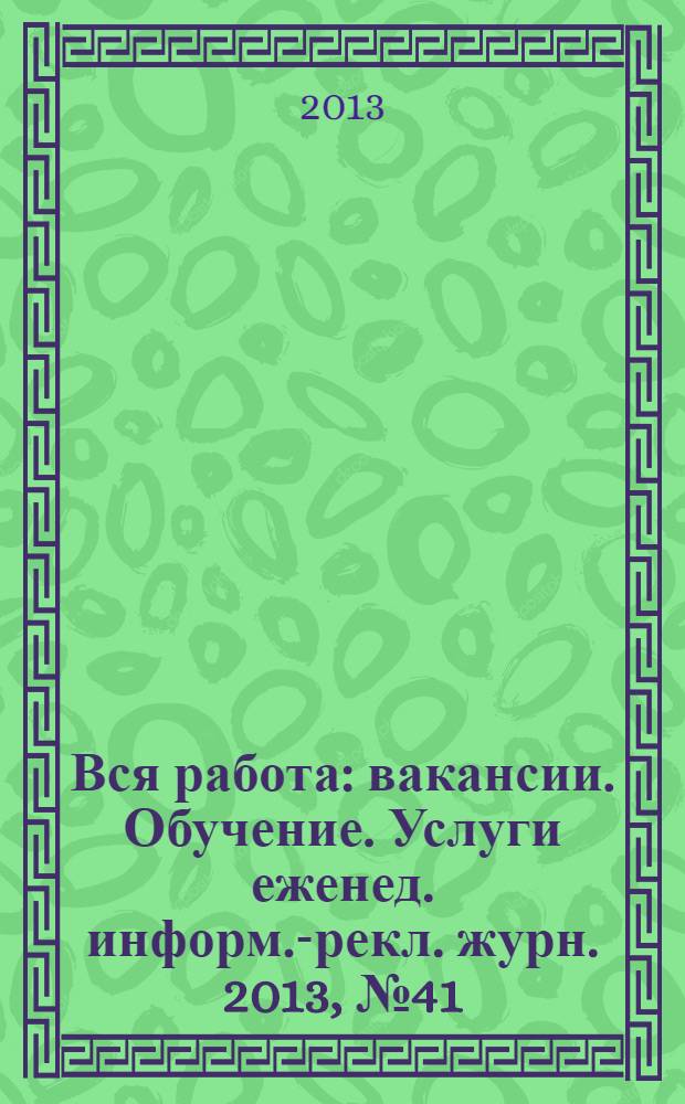 Вся работа : вакансии. Обучение. Услуги еженед. информ.-рекл. журн. 2013, № 41 (148)