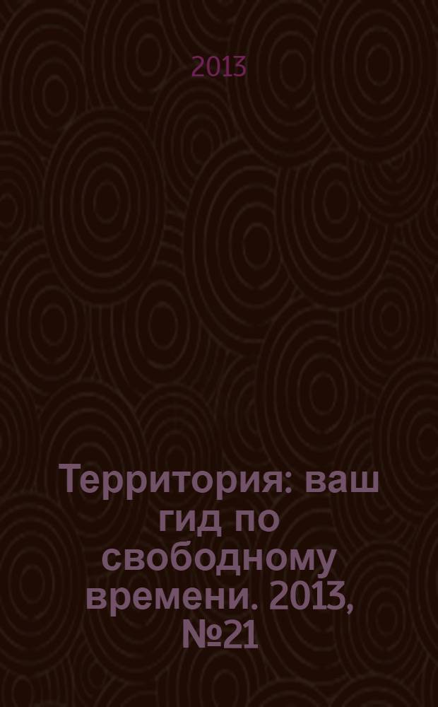 Территория : ваш гид по свободному времени. 2013, № 21 (330)