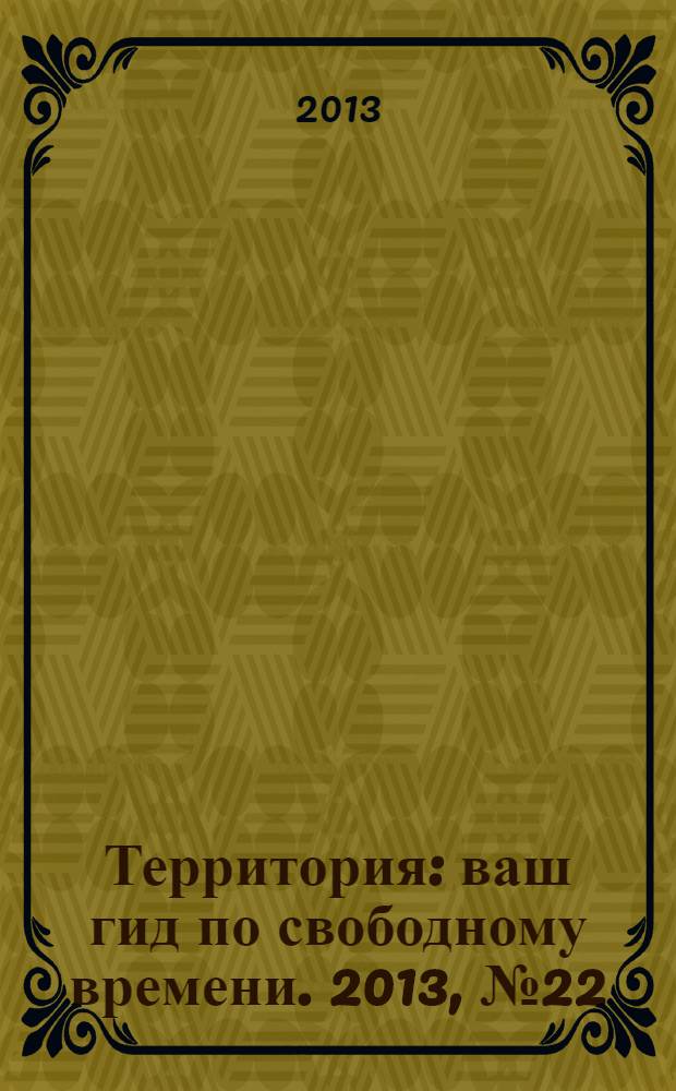Территория : ваш гид по свободному времени. 2013, № 22 (331)