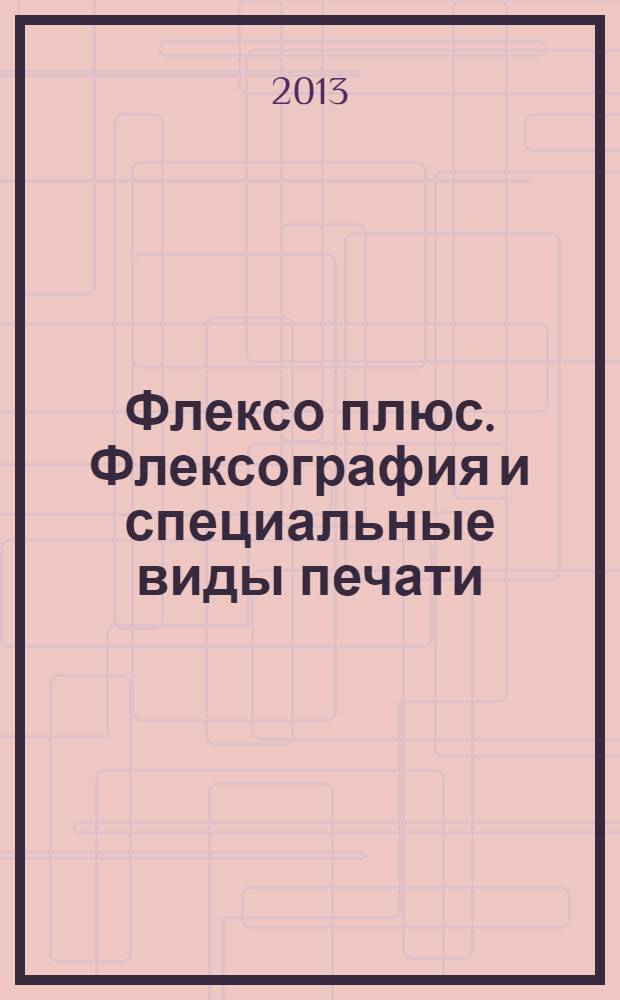 Флексо плюс. Флексография и специальные виды печати : Науч.-техн. журн. для интересующихся флексограф., глубокой, трафарет., тампон. и др. спец. видами печати, их применением, особенностями их, допеч., печ. и отделоч. технологий. 2013, № 5 (95)