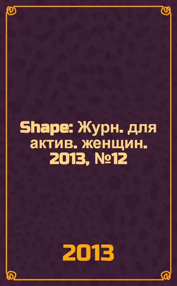 Shape : Журн. для актив. женщин. 2013, № 12