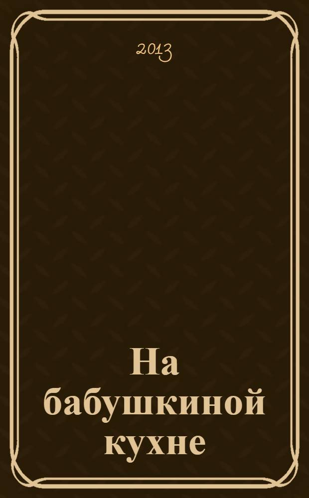 На бабушкиной кухне : рецепты наших бабушек. 2013, № 12