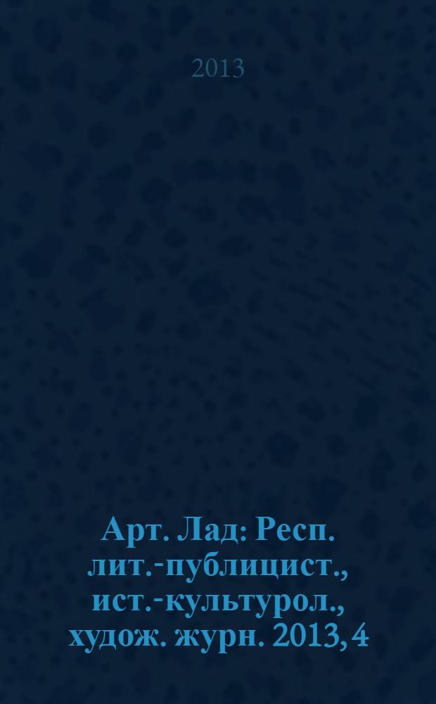 Арт. Лад : Респ. лит.-публицист., ист.-культурол., худож. журн. 2013, 4