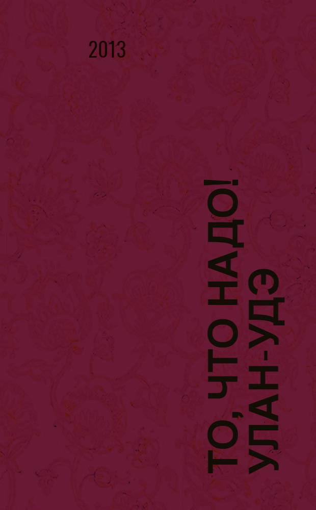 То, что надо ! Улан-Удэ : рекл.-информ. журн. 2013, № 12 (65)