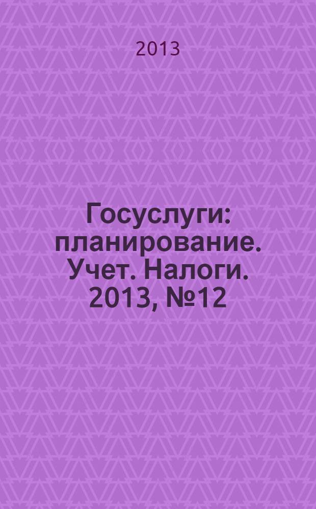 Госуслуги: планирование. Учет. Налоги. 2013, № 12