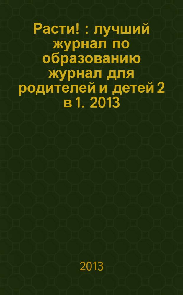 Расти ! : лучший журнал по образованию журнал для родителей и детей 2 в 1. 2013/2014, № 12/1 (66/67)
