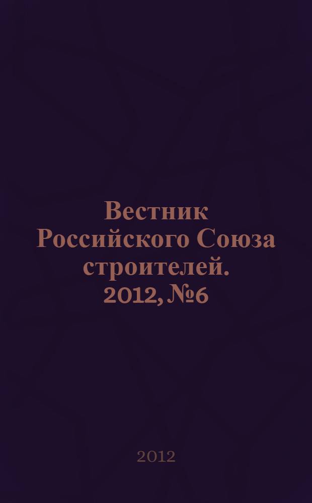 Вестник Российского Союза строителей. 2012, № 6