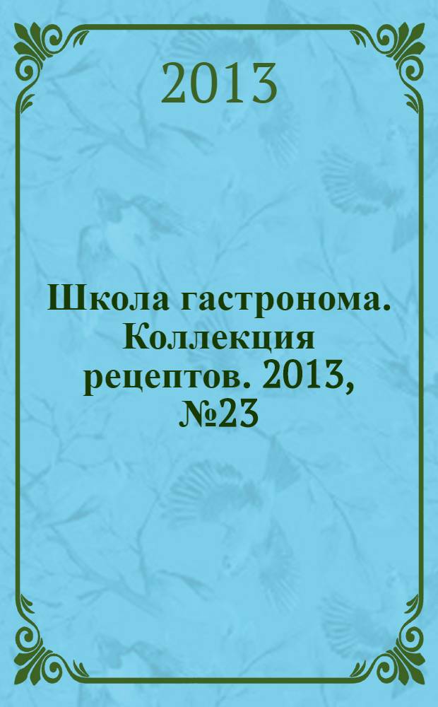 Школа гастронома. Коллекция рецептов. 2013, № 23 (175)