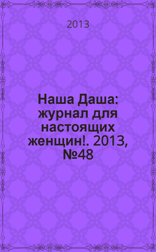 Наша Даша : журнал для настоящих женщин !. 2013, № 48