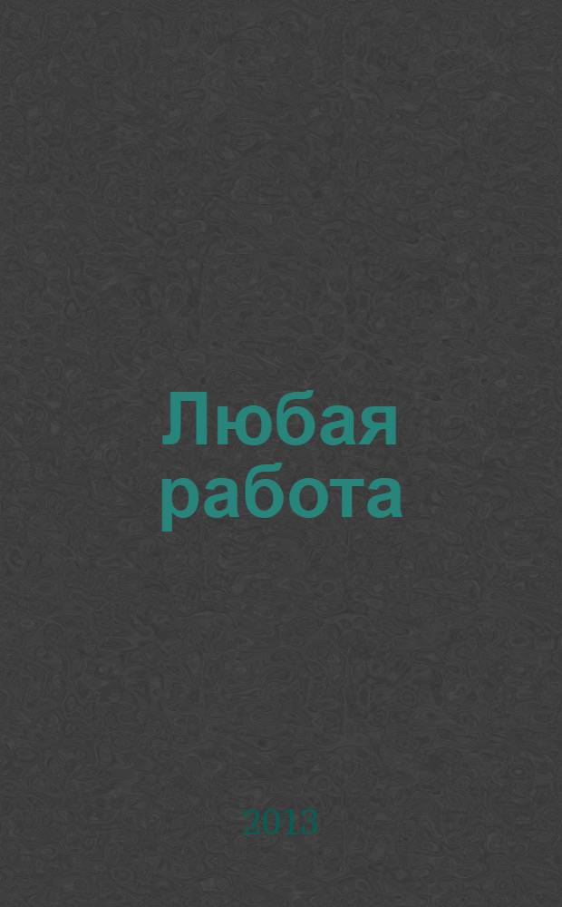 Любая работа : еженедельный инф. каталог вакансий. 2013, № 45с (981)
