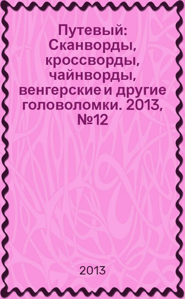 Путевый : Сканворды, кроссворды, чайнворды, венгерские и другие головоломки. 2013, № 12 (199)