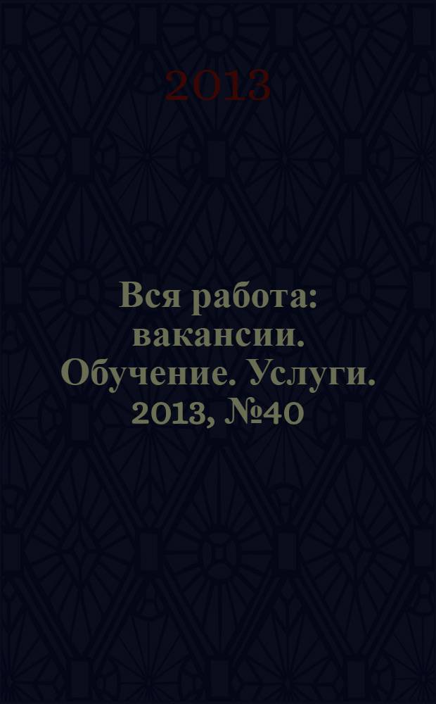 Вся работа : вакансии. Обучение. Услуги. 2013, № 40 (292)