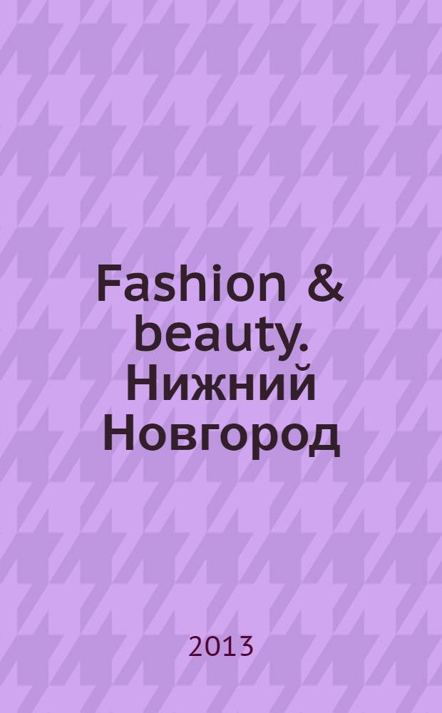 Fashion & beauty. Нижний Новгород : рекламно-информационное издание журнал. Гид по стилю журнал о моде, красоте и здоровье. 2013, нояб. (21)