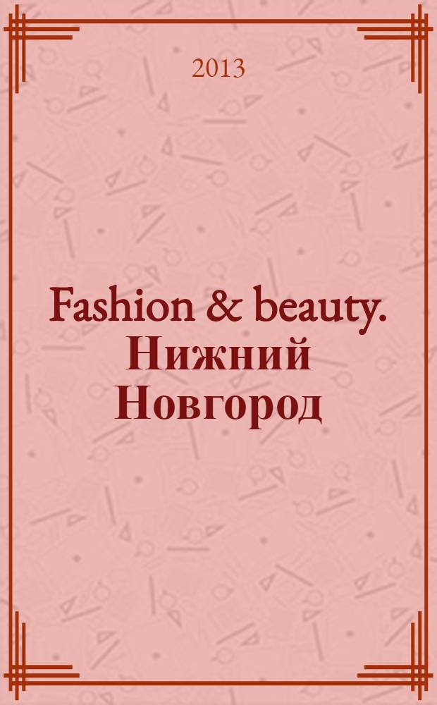 Fashion & beauty. Нижний Новгород : рекламно-информационное издание журнал. Гид по стилю журнал о моде, красоте и здоровье. 2013, сент. (19)