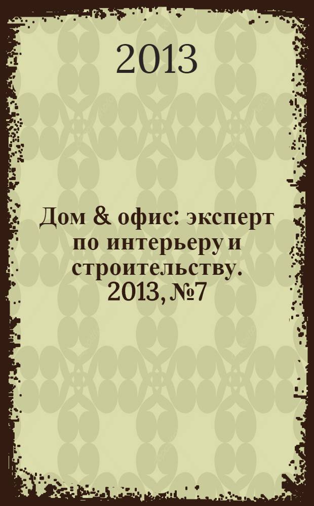 Дом & офис : эксперт по интерьеру и строительству. 2013, № 7