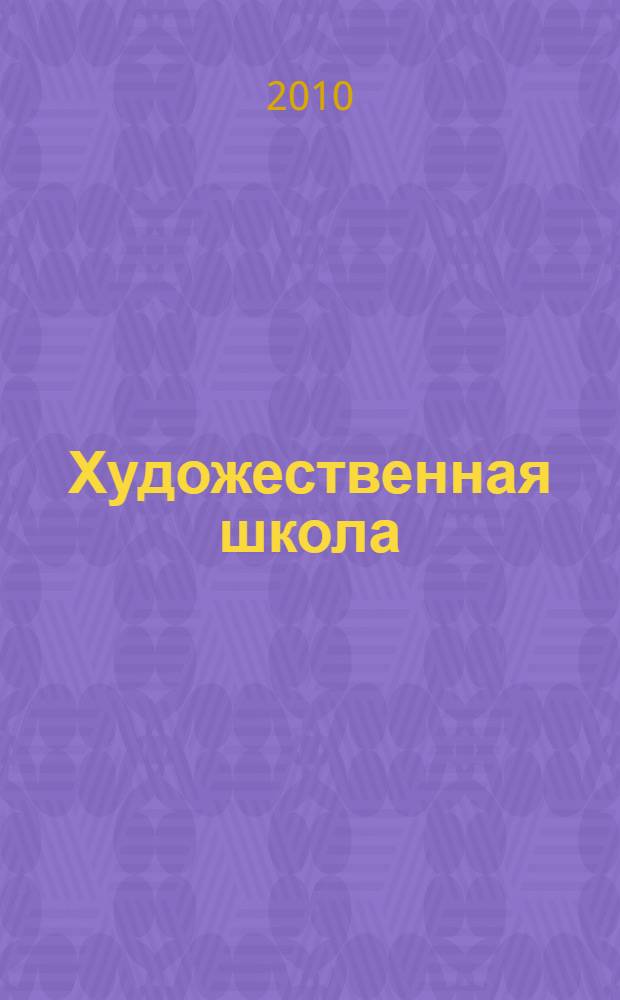 Художественная школа : ХШ журнал для художников-педагогов и любителей изобразительного искусства. 2010, № 5 (38)