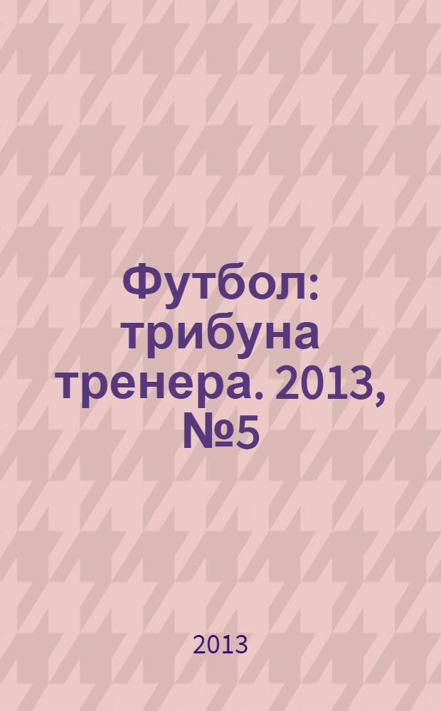 Футбол: трибуна тренера. 2013, № 5 (18)