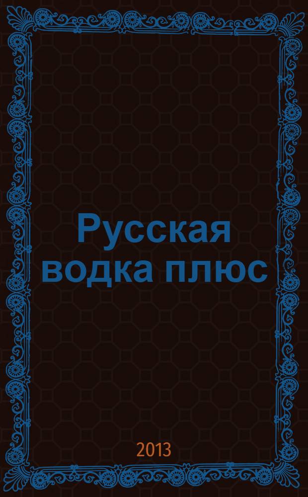 Русская водка плюс : Журн. проф. винокуров и винолюбов. 2013, № 1/2