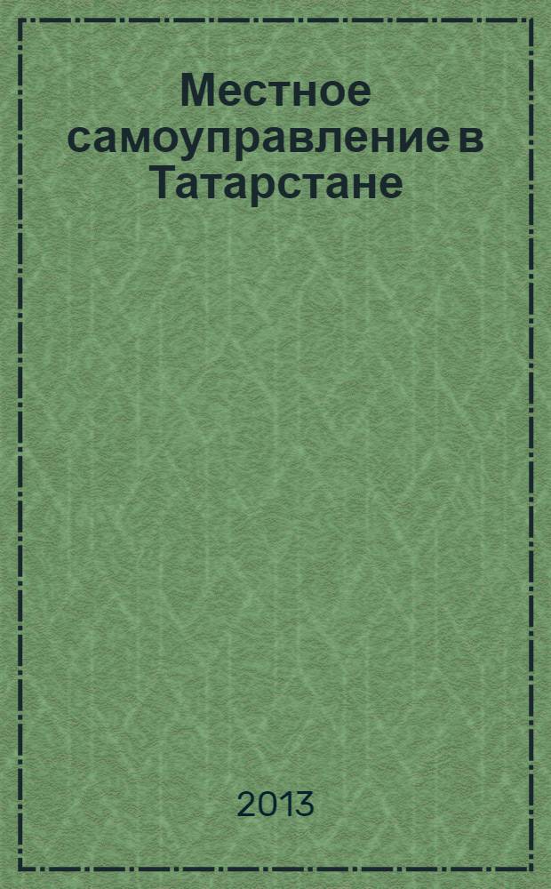 Местное самоуправление в Татарстане : информационно-аналитическое, общественно-политическое издание. 2013, № 1