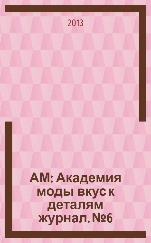 АМ : Академия моды вкус к деталям журнал. № 6