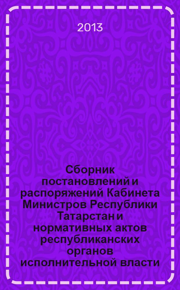 Сборник постановлений и распоряжений Кабинета Министров Республики Татарстан и нормативных актов республиканских органов исполнительной власти : (Офиц. тексты, коммент., разъяснения, консультации). 2013, № 84
