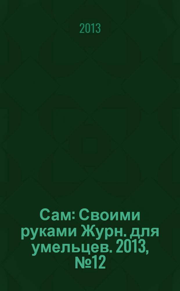 Сам : Своими руками Журн. для умельцев. 2013, № 12 (228)