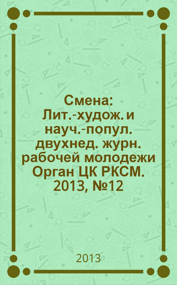 Смена : Лит.-худож. и науч.-попул. двухнед. журн. рабочей молодежи Орган ЦК РКСМ. 2013, № 12 (1790)