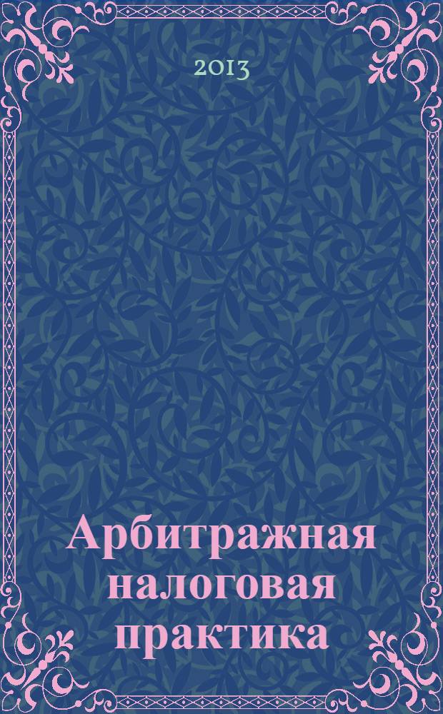 Арбитражная налоговая практика : Ежемес. журн. судеб. и аналит. информ. Прил. к журн. "Налоги и платежи". 2013, № 12