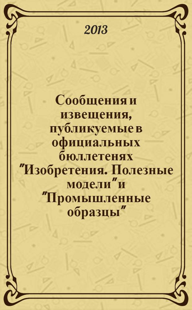 Сообщения и извещения, публикуемые в официальных бюллетенях "Изобретения. Полезные модели" и "Промышленные образцы". 2013, № 32