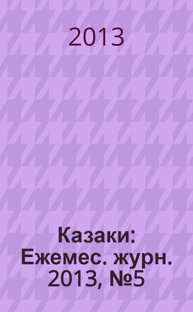 Казаки : Ежемес. журн. 2013, № 5 (58)
