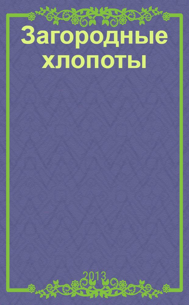 Загородные хлопоты : для тех, кому дача в радость. 2013, 22