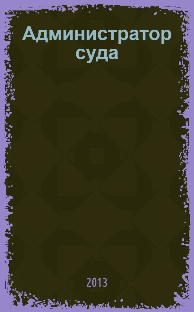 Администратор суда : научно-практическое и информационное издание. 2013, № 4