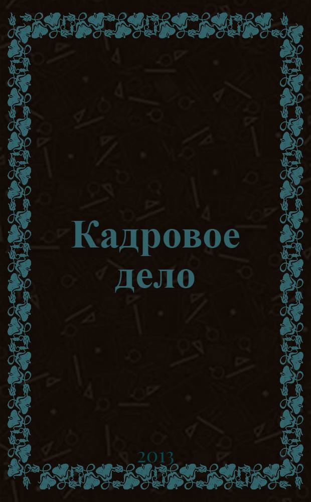 Кадровое дело : Практ. журн. по кадровой работе. 2013, № 12 (132)