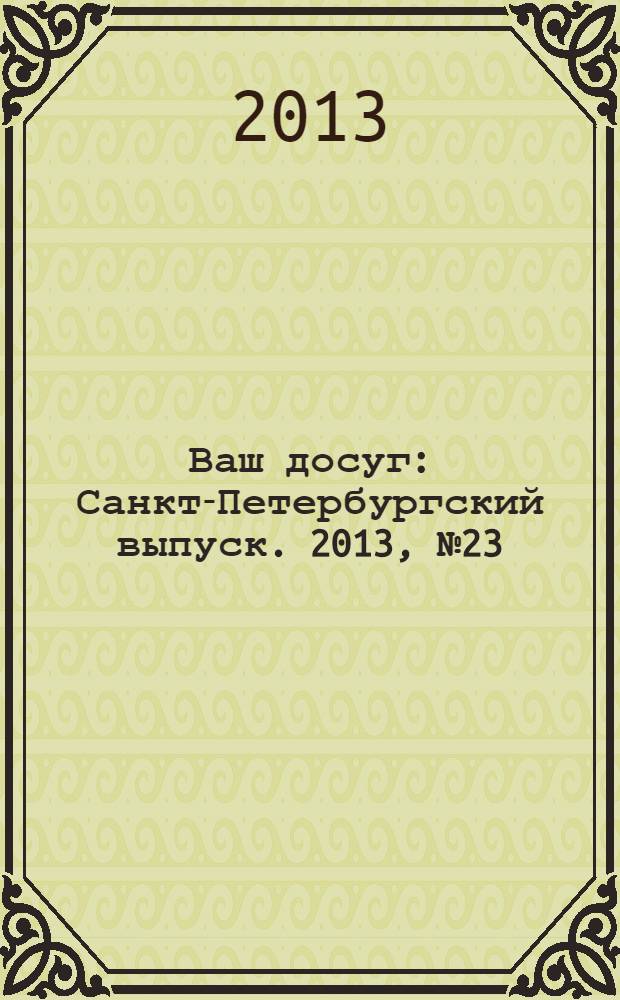 Ваш досуг : Санкт-Петербургский выпуск. 2013, № 23 (522)
