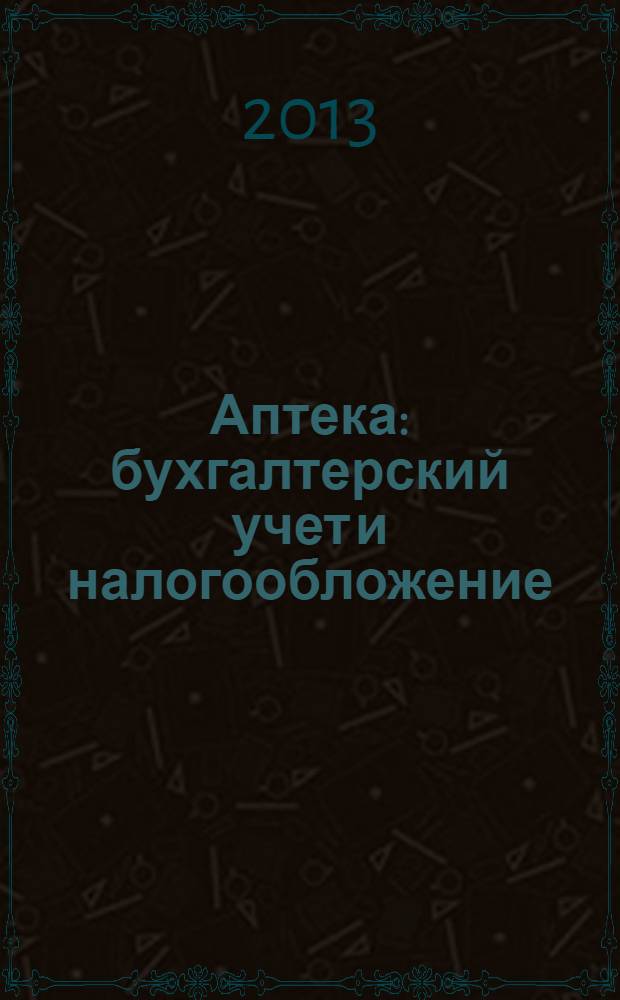 Аптека: бухгалтерский учет и налогообложение : журнал приложение к журналу "Актуальные вопросы бухгалтерского учета и налогообложения". 2013, № 11