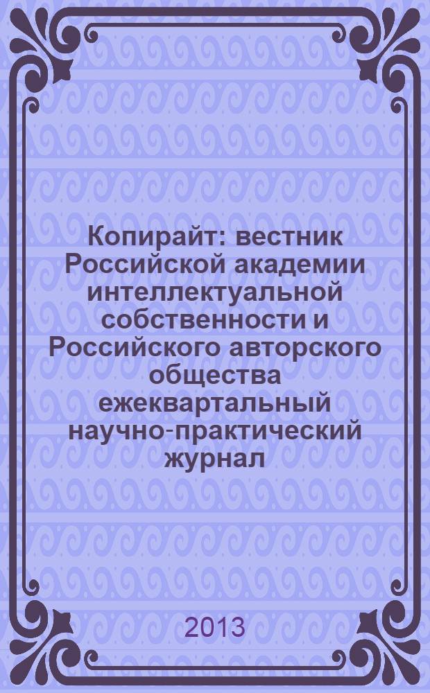 Копирайт : вестник Российской академии интеллектуальной собственности и Российского авторского общества ежеквартальный научно-практический журнал. 2013, 4