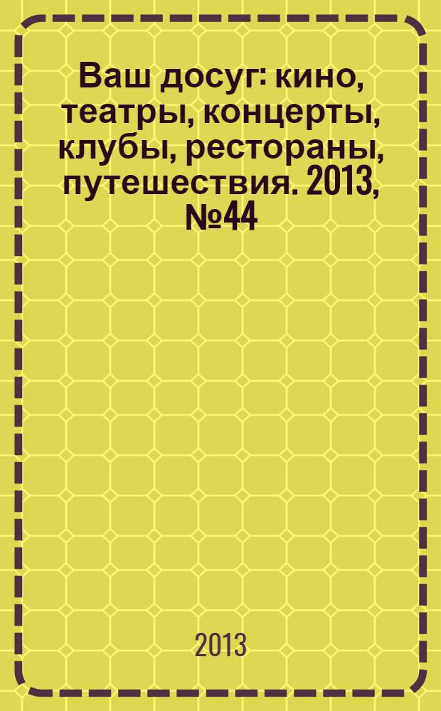Ваш досуг : кино, театры, концерты, клубы, рестораны, путешествия. 2013, № 44 (857)