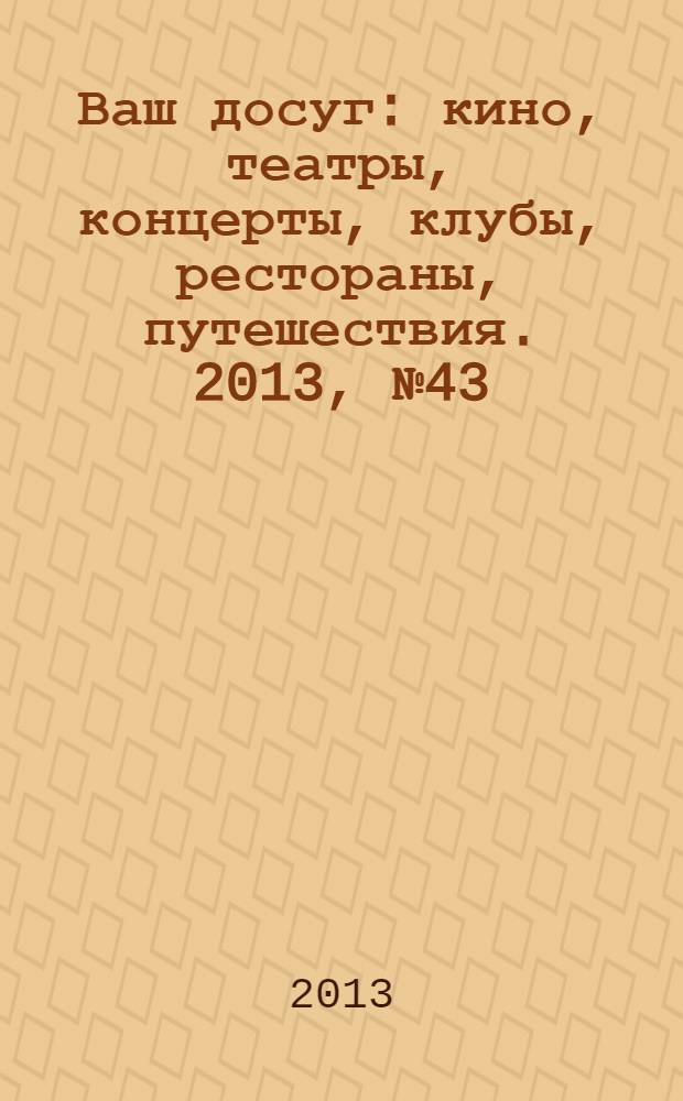 Ваш досуг : кино, театры, концерты, клубы, рестораны, путешествия. 2013, № 43 (856)