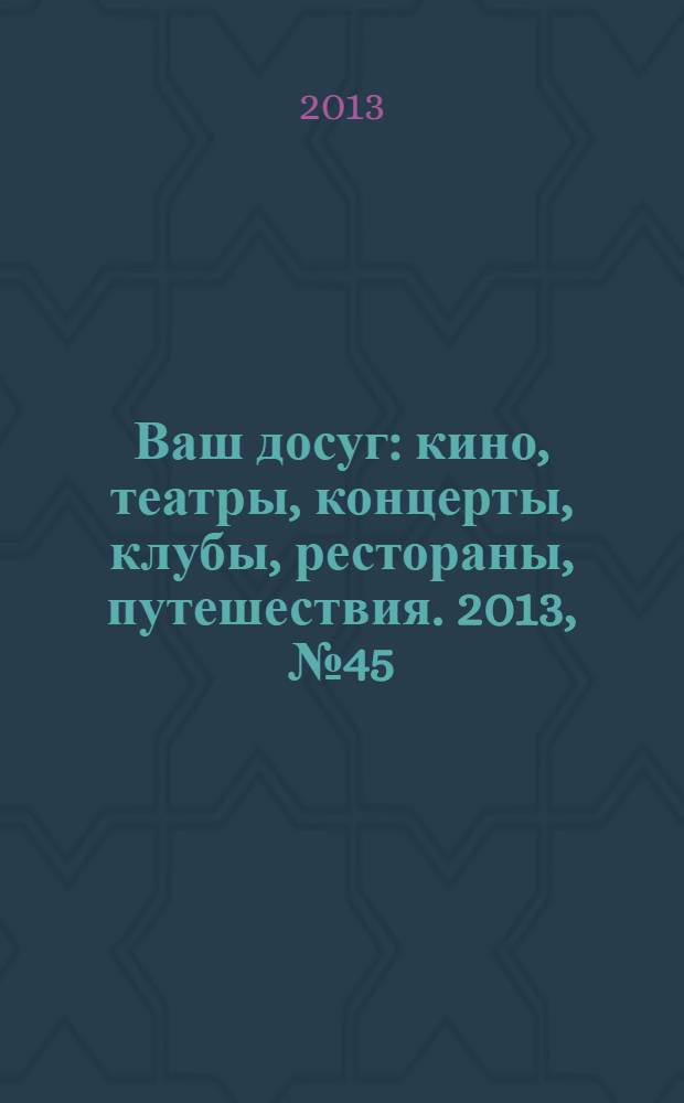 Ваш досуг : кино, театры, концерты, клубы, рестораны, путешествия. 2013, № 45 (858)